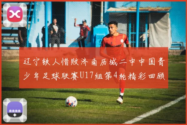 辽宁铁人惜败济南历城二中中国青少年足球联赛U17组第4轮精彩回顾