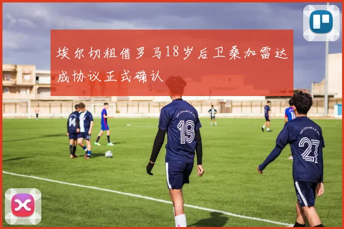 埃尔切租借罗马18岁后卫桑加雷达成协议正式确认