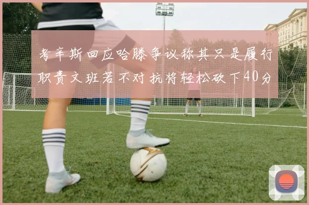 考辛斯回应哈滕争议称其只是履行职责文班若不对抗将轻松砍下40分20篮板