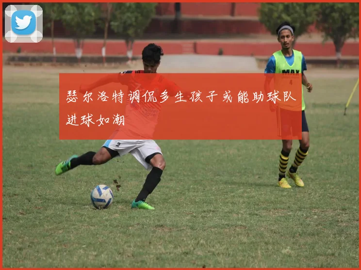 瑟尔洛特调侃多生孩子或能助球队进球如潮