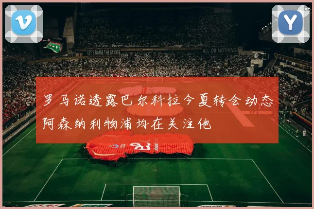 罗马诺透露巴尔科拉今夏转会动态阿森纳利物浦均在关注他
