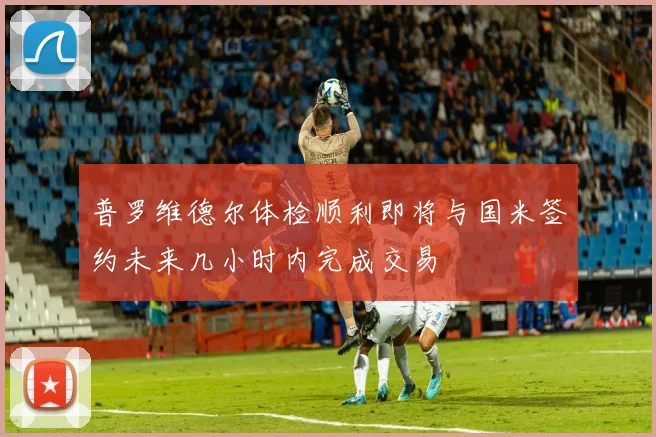 普罗维德尔体检顺利即将与国米签约未来几小时内完成交易