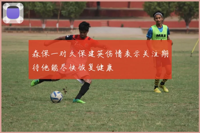 森保一对久保建英伤情表示关注期待他能尽快恢复健康