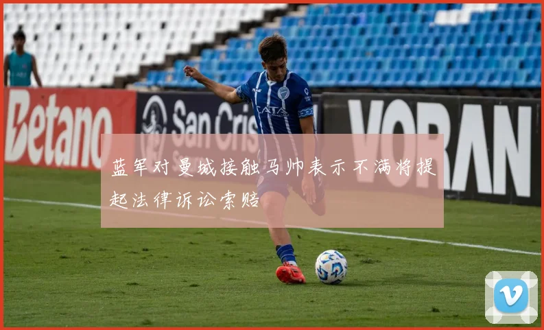 蓝军对曼城接触马帅表示不满将提起法律诉讼索赔