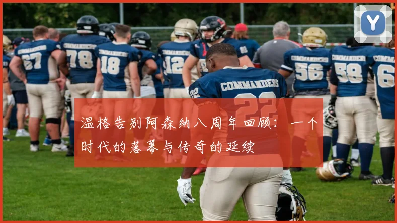 温格告别阿森纳八周年回顾：一个时代的落幕与传奇的延续