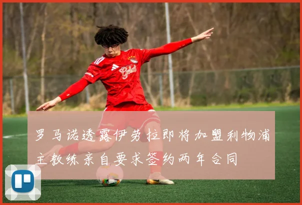 罗马诺透露伊劳拉即将加盟利物浦主教练亲自要求签约两年合同