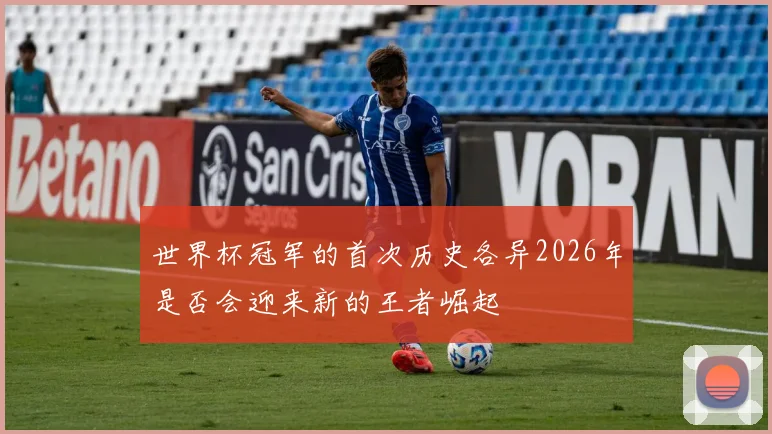 世界杯冠军的首次历史各异2026年是否会迎来新的王者崛起