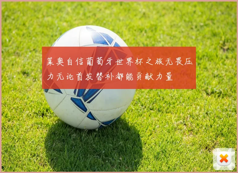 莱奥自信葡萄牙世界杯之旅无畏压力无论首发替补都能贡献力量