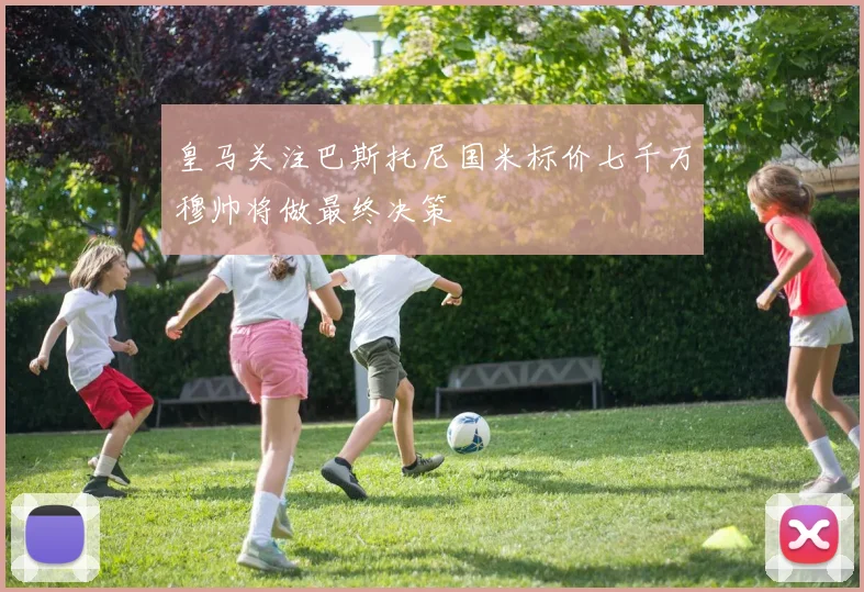 皇马关注巴斯托尼国米标价七千万穆帅将做最终决策
