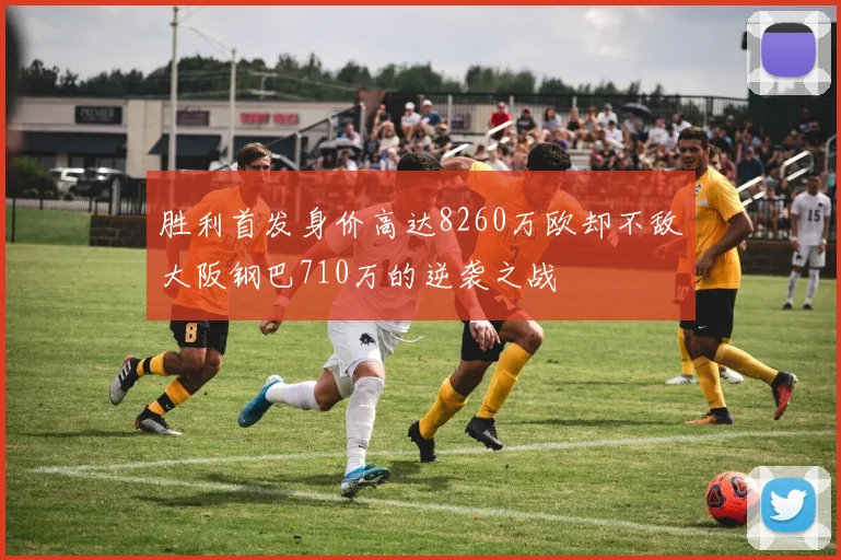胜利首发身价高达8260万欧却不敌大阪钢巴710万的逆袭之战