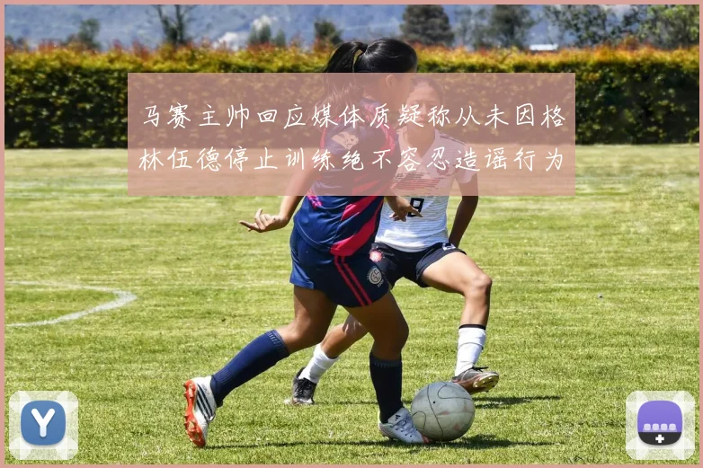 马赛主帅回应媒体质疑称从未因格林伍德停止训练绝不容忍造谣行为
