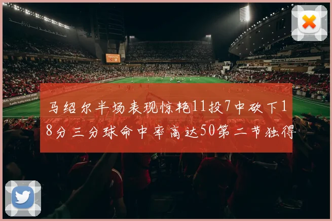 马绍尔半场表现惊艳11投7中砍下18分三分球命中率高达50第二节独得12分