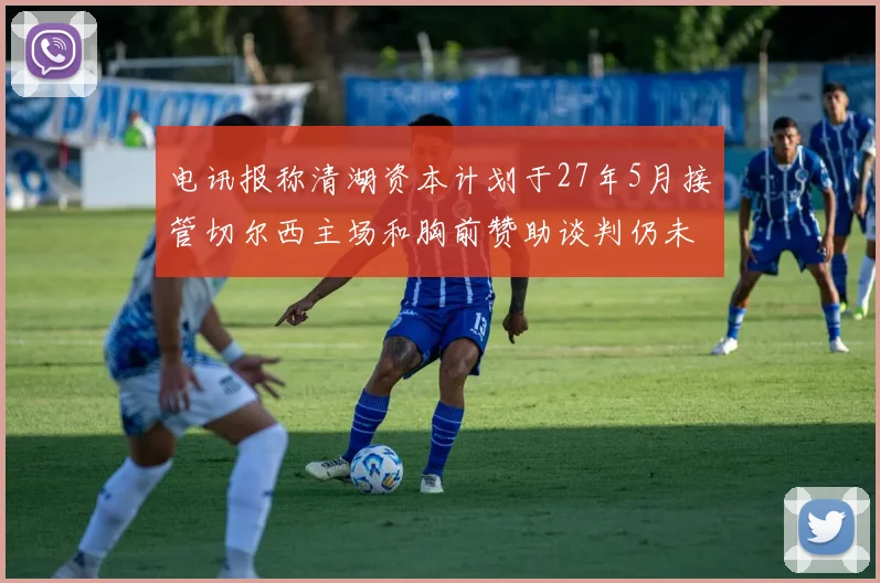 电讯报称清湖资本计划于27年5月接管切尔西主场和胸前赞助谈判仍未取得进展
