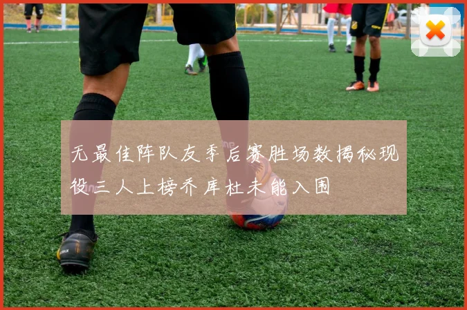 无最佳阵队友季后赛胜场数揭秘现役三人上榜乔库杜未能入围