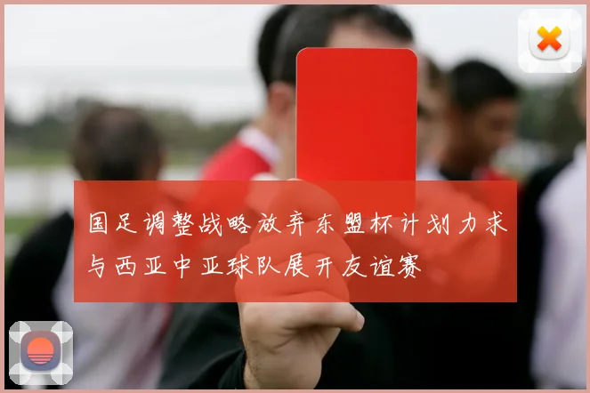 国足调整战略放弃东盟杯计划力求与西亚中亚球队展开友谊赛