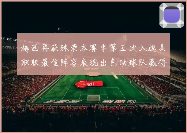 梅西再获殊荣本赛季第五次入选美职联最佳阵容表现出色助球队赢得胜利