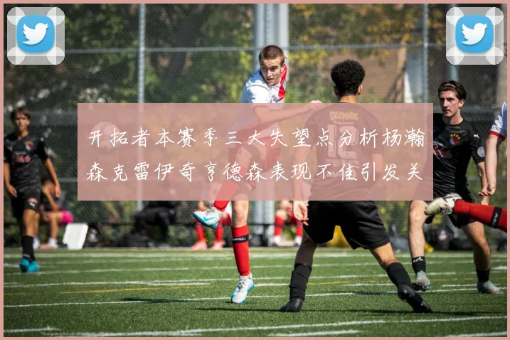 开拓者本赛季三大失望点分析杨瀚森克雷伊奇亨德森表现不佳引发关注