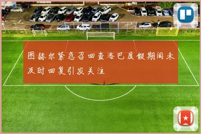 图赫尔紧急召回查洛巴度假期间未及时回复引发关注