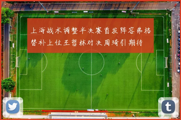 上海战术调整半决赛首发阵容弗格替补上位王哲林对决周琦引期待