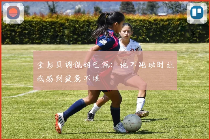 金彭贝调侃姆巴佩：他不跑动时让我感到疲惫不堪